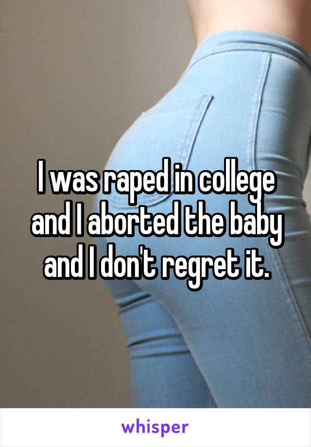 I was raped in college and I aborted the baby and I don't regret it.