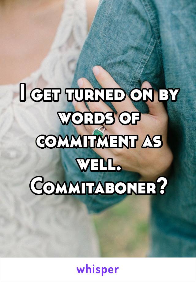 I get turned on by words of commitment as well. Commitaboner?