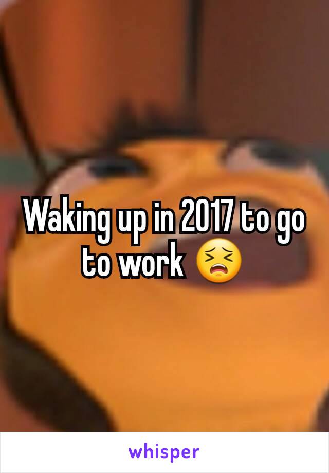 Waking up in 2017 to go to work 😣