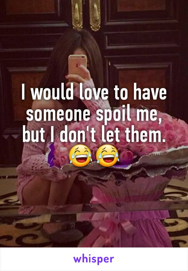 I would love to have someone spoil me, but I don't let them. 😂😂
