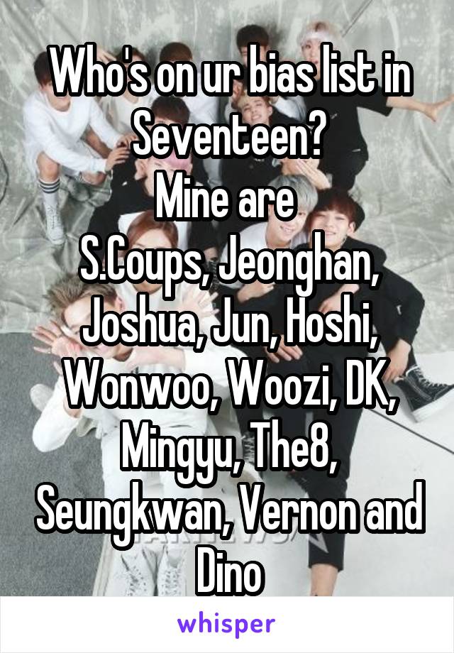 Who's on ur bias list in Seventeen?
Mine are 
S.Coups, Jeonghan, Joshua, Jun, Hoshi, Wonwoo, Woozi, DK, Mingyu, The8, Seungkwan, Vernon and Dino