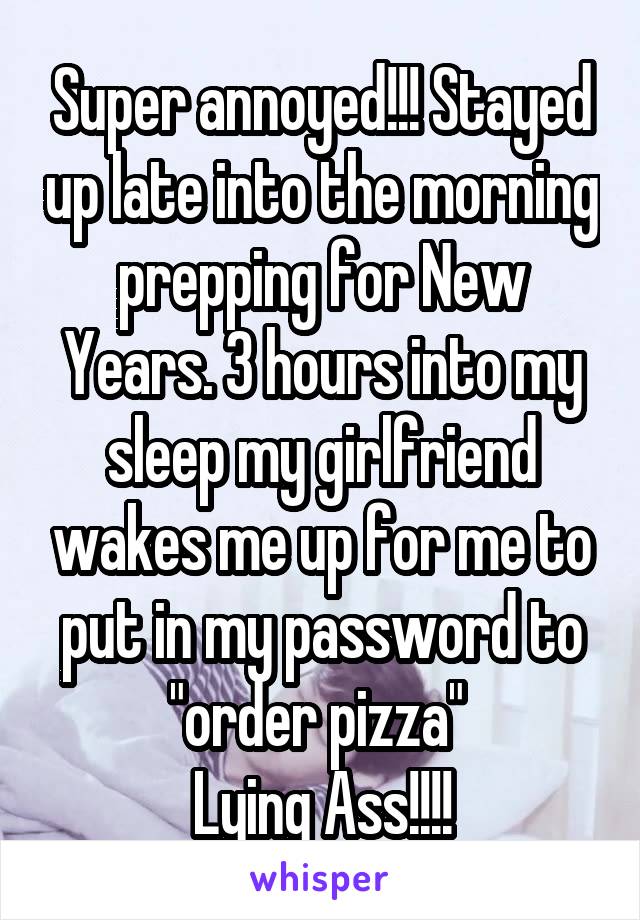 Super annoyed!!! Stayed up late into the morning prepping for New Years. 3 hours into my sleep my girlfriend wakes me up for me to put in my password to "order pizza" 
Lying Ass!!!!