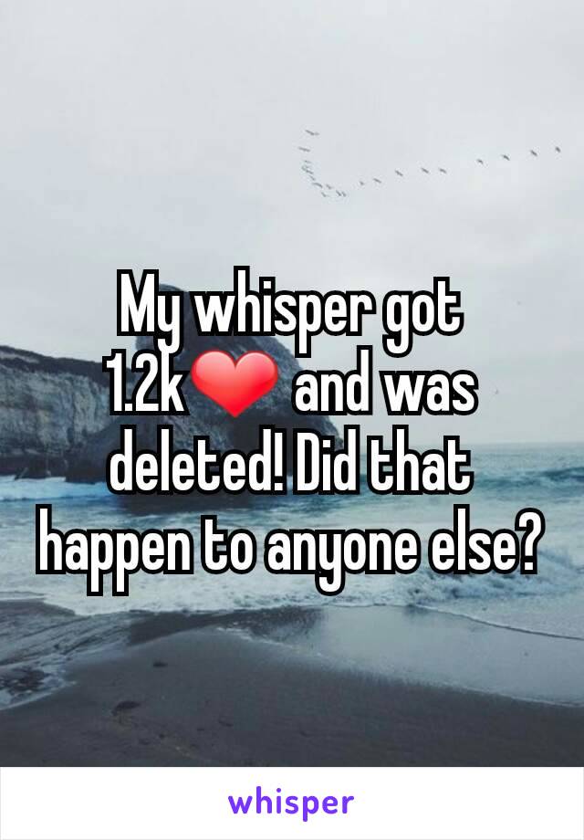 My whisper got 1.2k❤ and was deleted! Did that happen to anyone else?