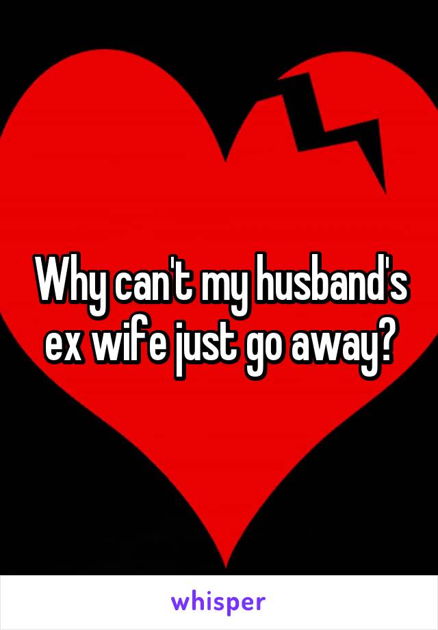 Why can't my husband's ex wife just go away?