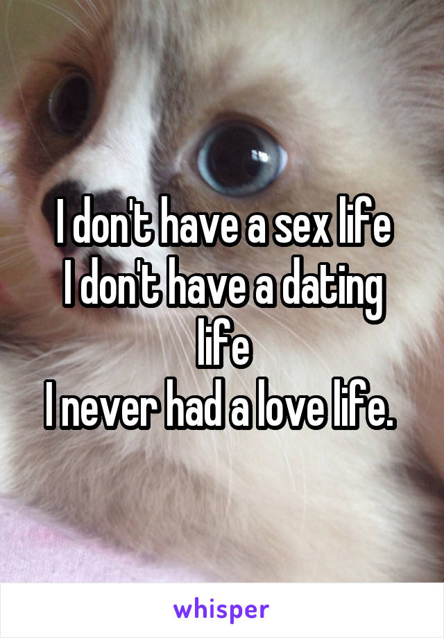 I don't have a sex life
I don't have a dating life
I never had a love life. 