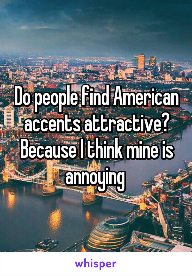 Do people find American accents attractive? Because I think mine is annoying 