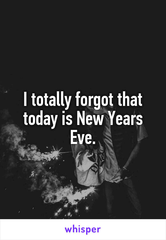 I totally forgot that today is New Years Eve.