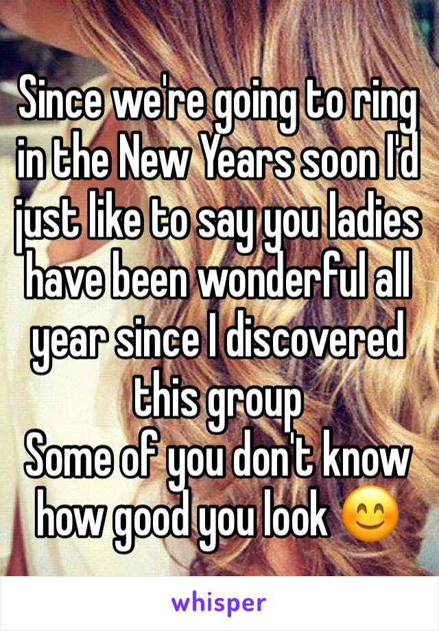 Since we're going to ring in the New Years soon I'd just like to say you ladies have been wonderful all year since I discovered this group
Some of you don't know how good you look 😊