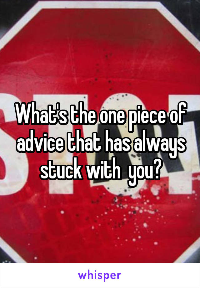 What's the one piece of advice that has always stuck with  you?