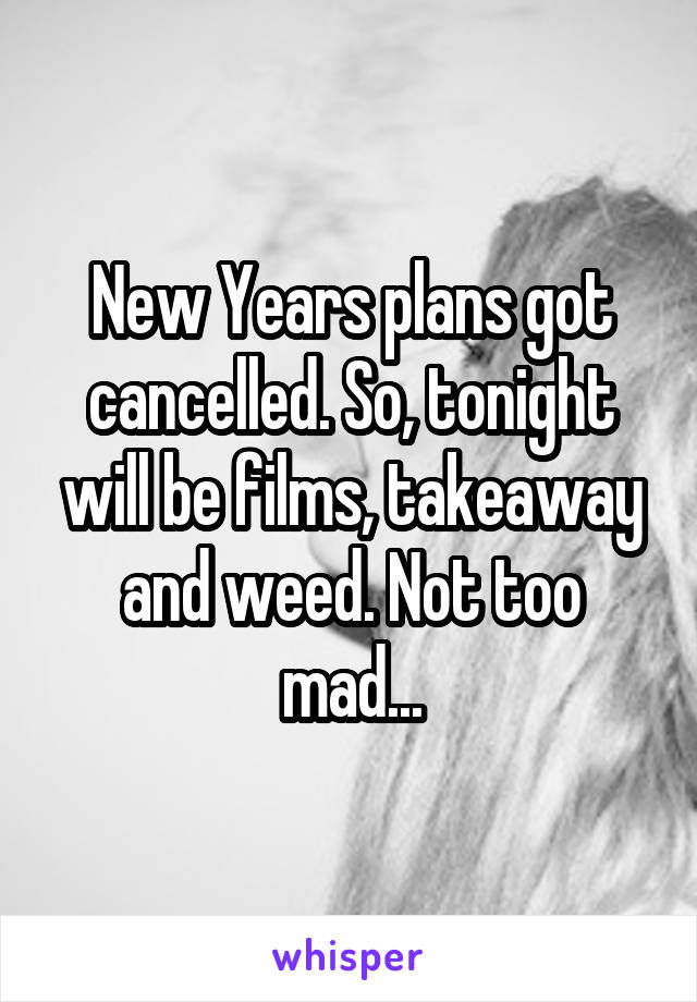 New Years plans got cancelled. So, tonight will be films, takeaway and weed. Not too mad...