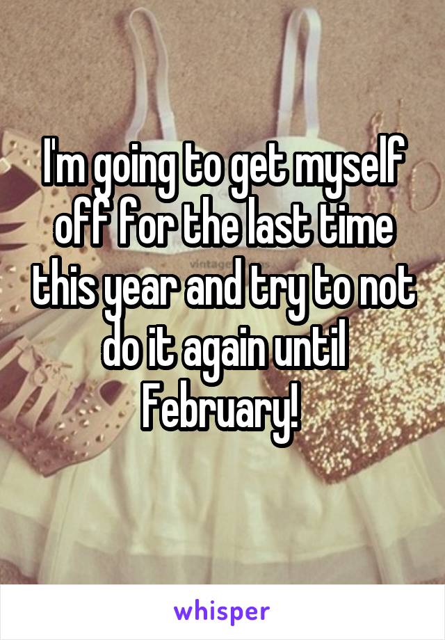 I'm going to get myself off for the last time this year and try to not do it again until February! 
