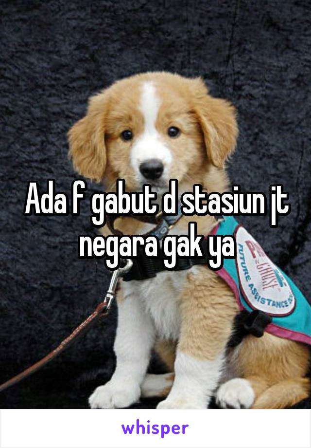 Ada f gabut d stasiun jt negara gak ya