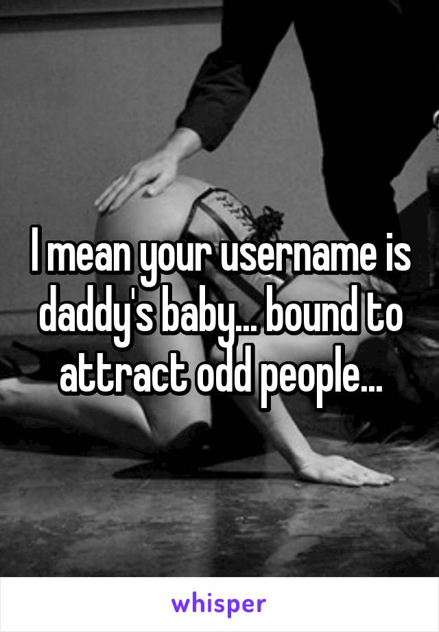 I mean your username is daddy's baby... bound to attract odd people...