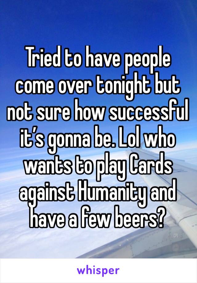 Tried to have people come over tonight but not sure how successful it’s gonna be. Lol who wants to play Cards against Humanity and have a few beers? 