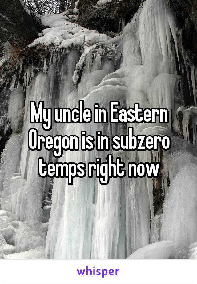 My uncle in Eastern Oregon is in subzero temps right now