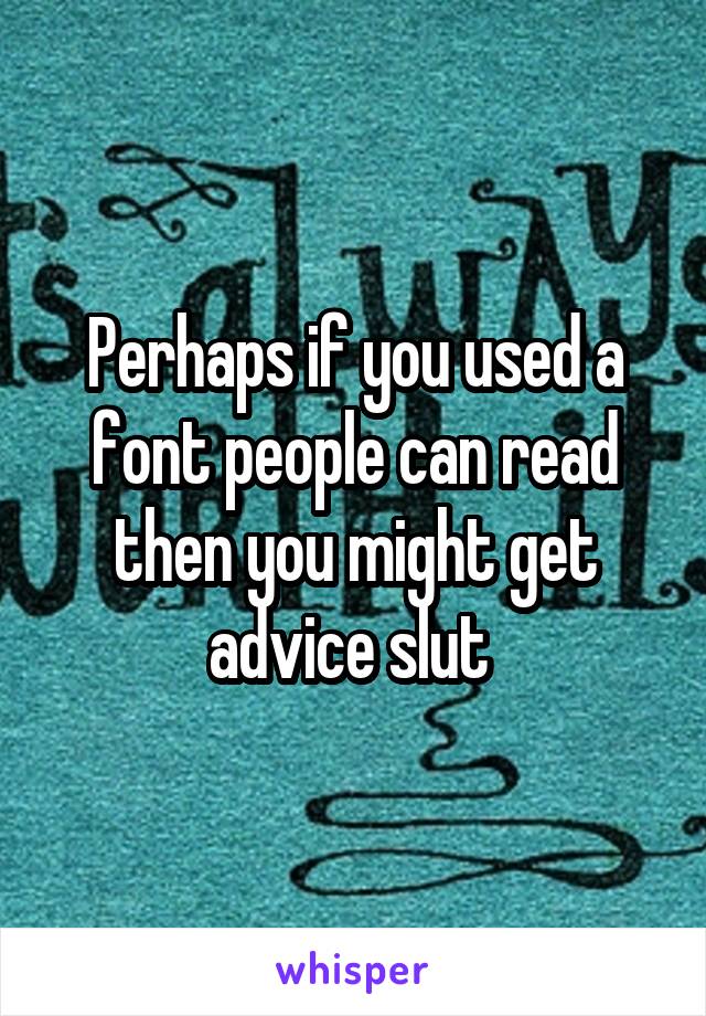Perhaps if you used a font people can read then you might get advice slut 