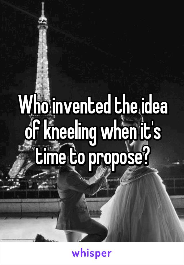 Who invented the idea of kneeling when it's time to propose?