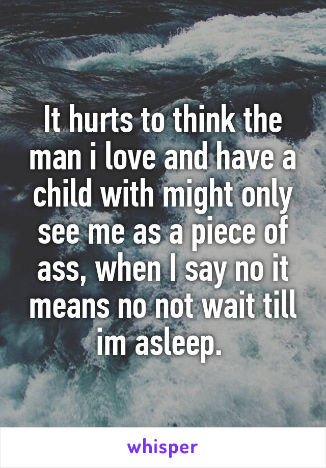 It hurts to think the man i love and have a child with might only see me as a piece of ass, when I say no it means no not wait till im asleep. 