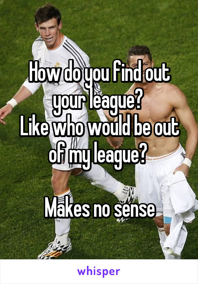 How do you find out your league? 
Like who would be out of my league? 

Makes no sense