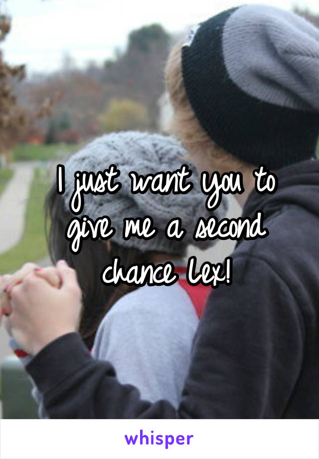 I just want you to give me a second chance Lex!