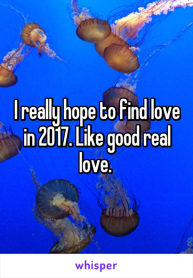 I really hope to find love in 2017. Like good real love. 