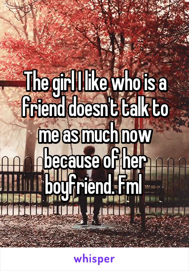 The girl I like who is a friend doesn't talk to me as much now because of her boyfriend. Fml 