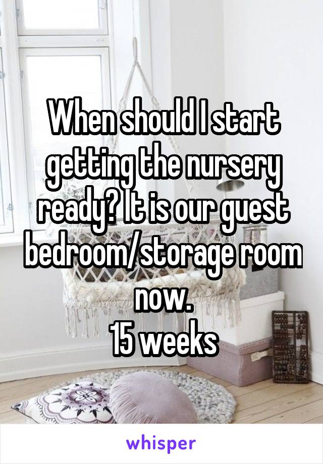 When should I start getting the nursery ready? It is our guest bedroom/storage room now.
15 weeks