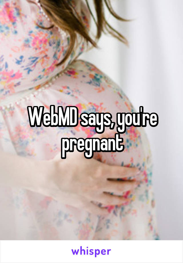 WebMD says, you're pregnant