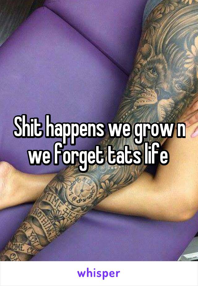 Shit happens we grow n we forget tats life 