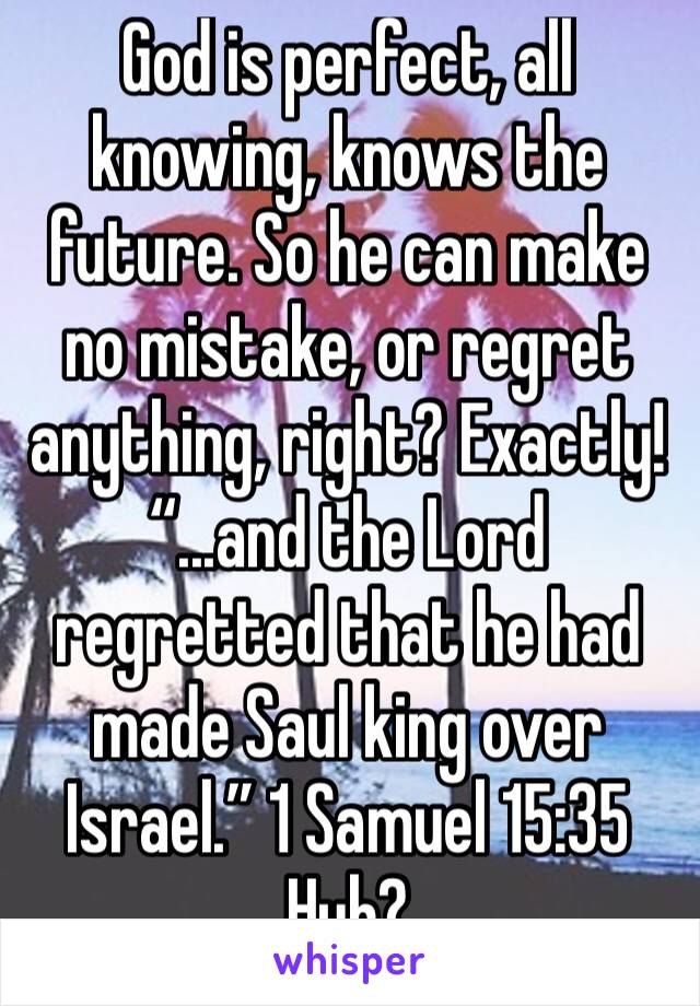 God is perfect, all knowing, knows the future. So he can make no mistake, or regret anything, right? Exactly!
“...and the Lord regretted that he had made Saul king over Israel.” 1 Samuel‬ ‭15:35
Huh?