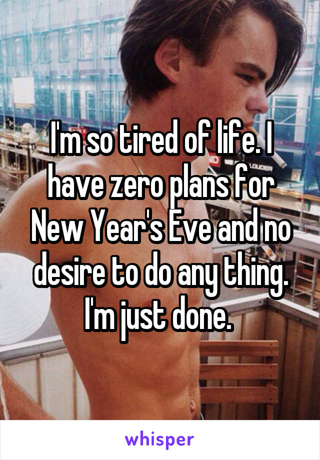 I'm so tired of life. I have zero plans for New Year's Eve and no desire to do any thing. I'm just done. 