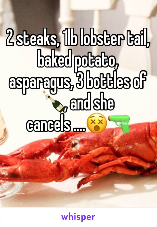 2 steaks, 1lb lobster tail, baked potato, asparagus, 3 bottles of 🍾, and she cancels ....😵🔫