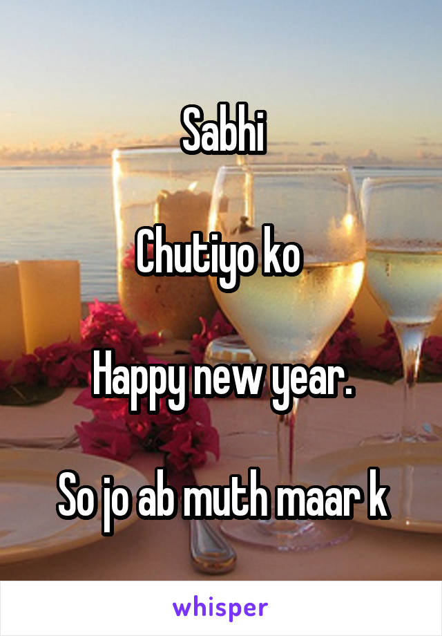 Sabhi

Chutiyo ko 

Happy new year.

So jo ab muth maar k