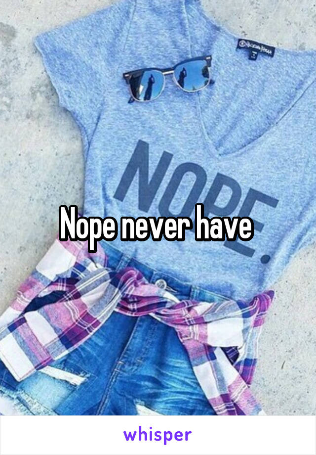 Nope never have 