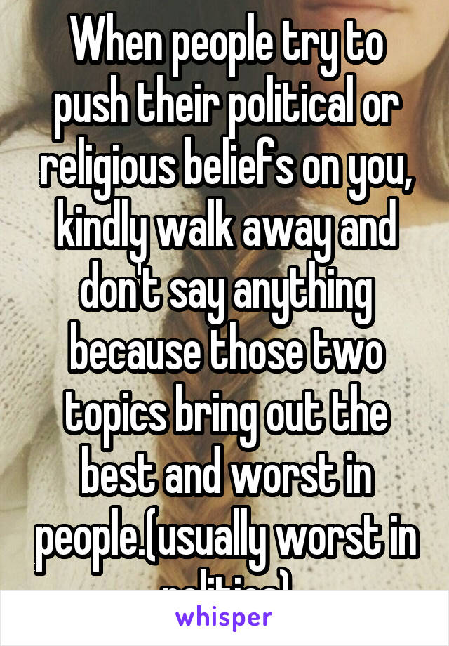 When people try to push their political or religious beliefs on you, kindly walk away and don't say anything because those two topics bring out the best and worst in people.(usually worst in politics)