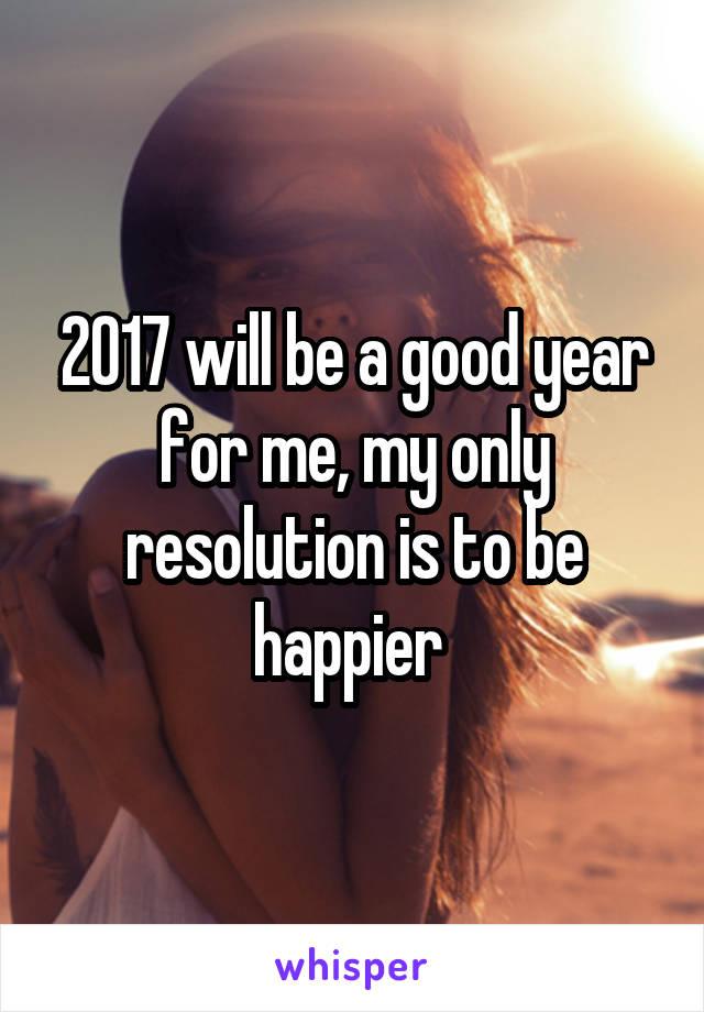 2017 will be a good year for me, my only resolution is to be happier 