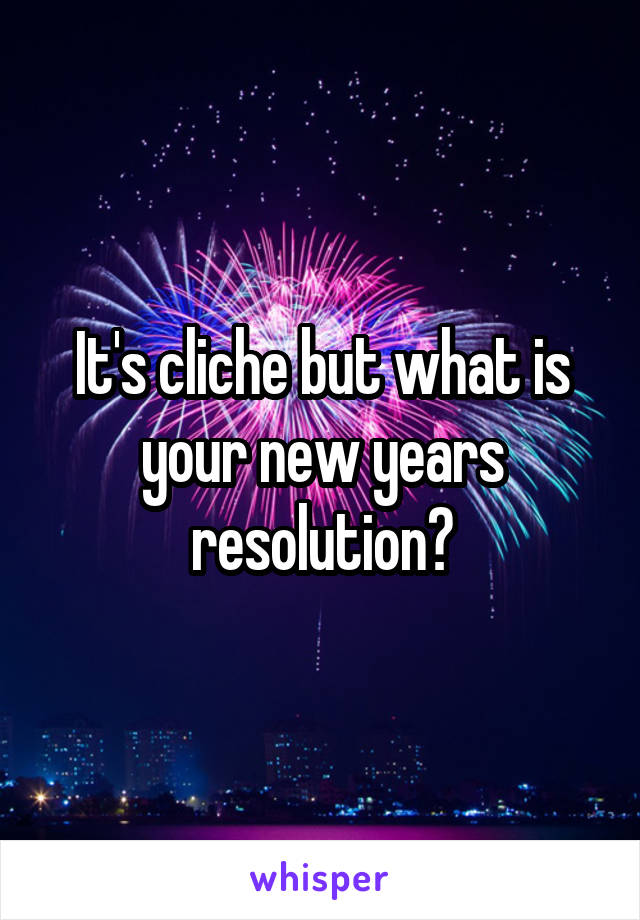 It's cliche but what is your new years resolution?