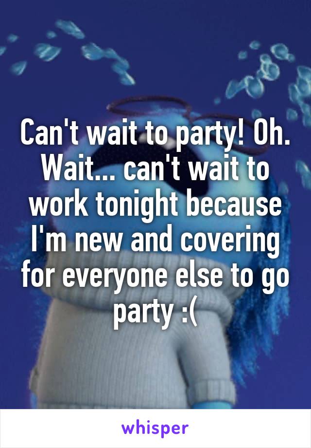 Can't wait to party! Oh. Wait... can't wait to work tonight because I'm new and covering for everyone else to go party :(