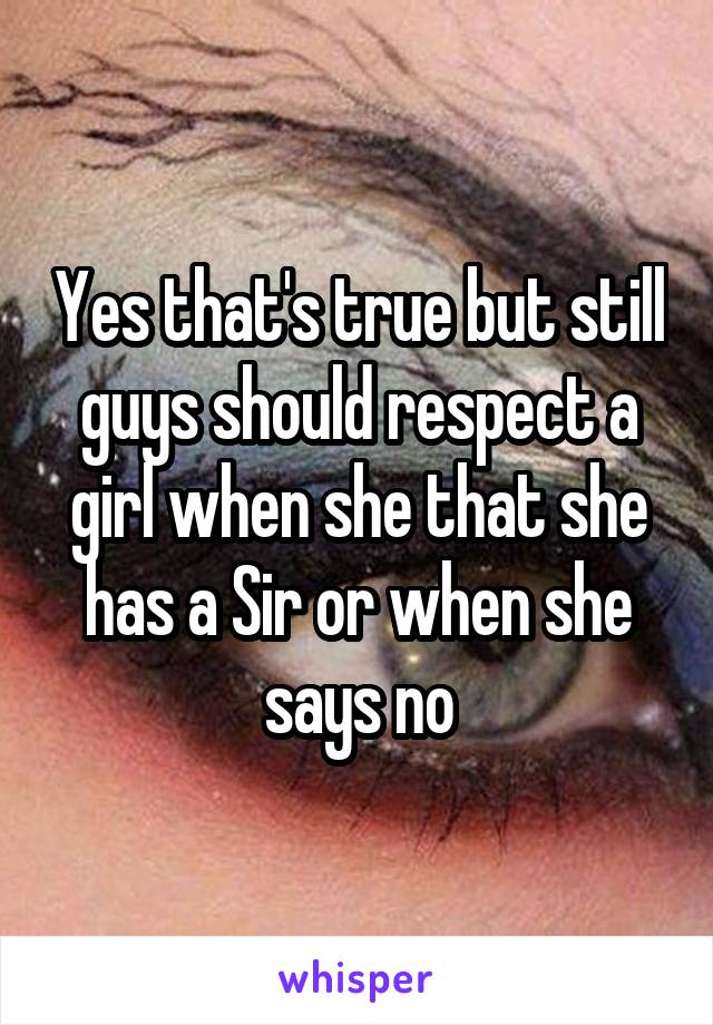 Yes that's true but still guys should respect a girl when she that she has a Sir or when she says no