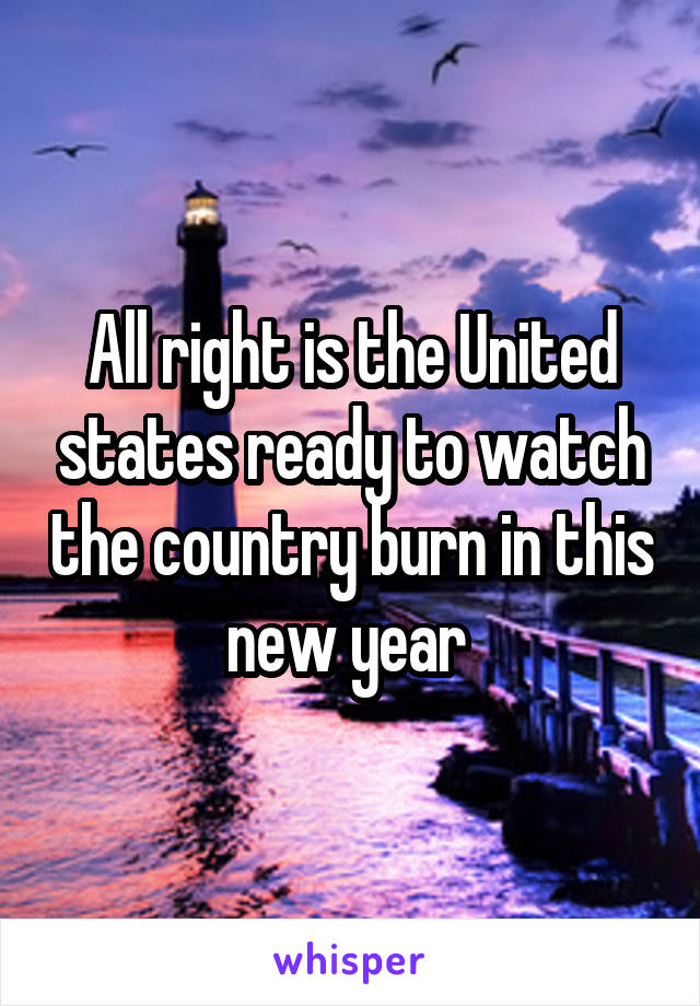 All right is the United states ready to watch the country burn in this new year 