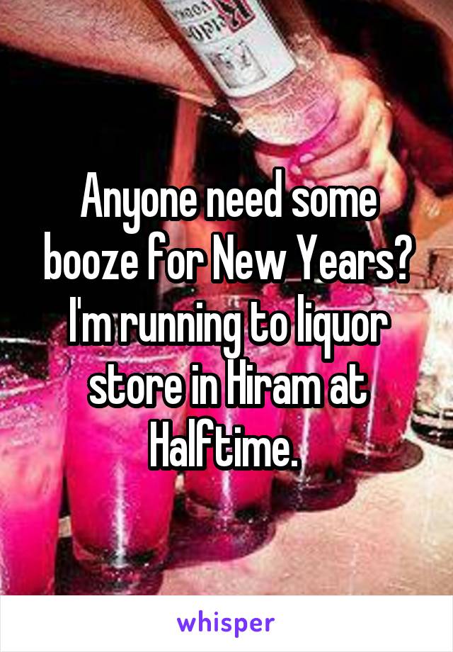 Anyone need some booze for New Years? I'm running to liquor store in Hiram at Halftime. 