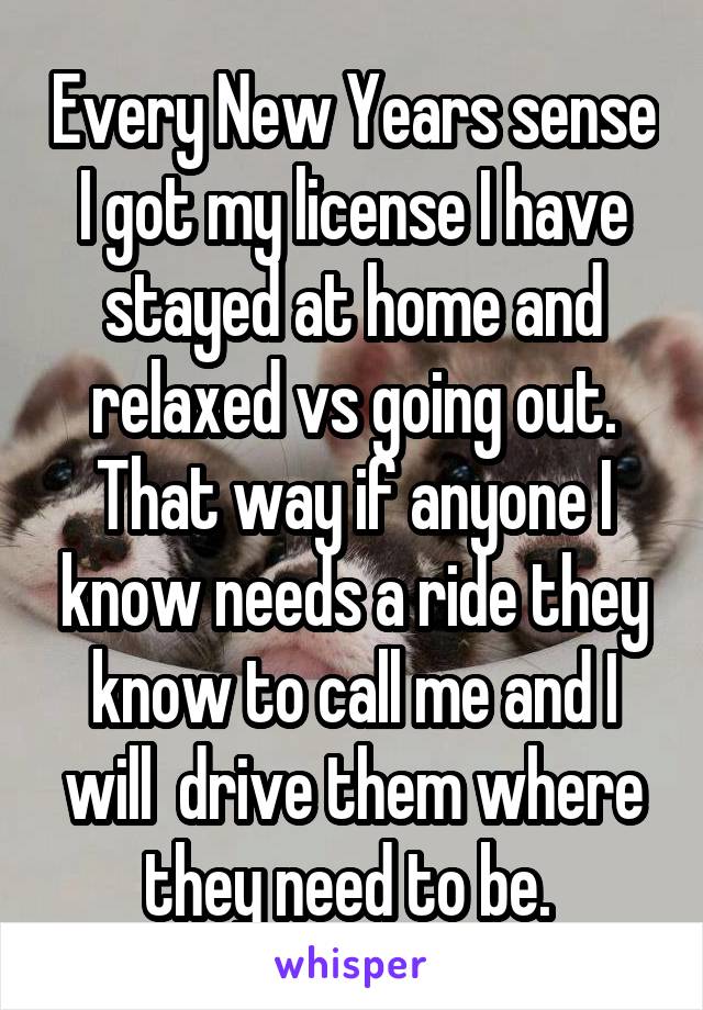 Every New Years sense I got my license I have stayed at home and relaxed vs going out. That way if anyone I know needs a ride they know to call me and I will  drive them where they need to be. 