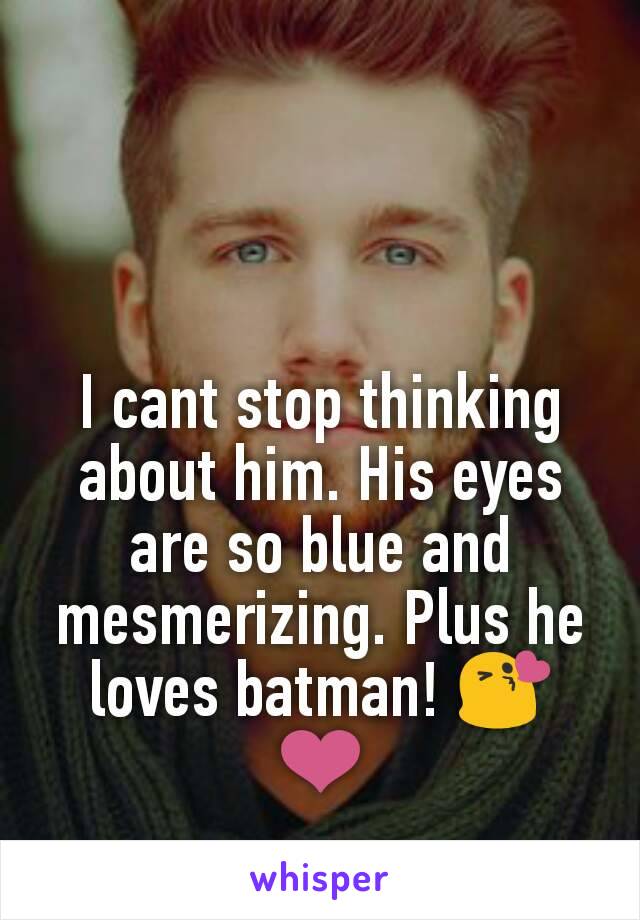 I cant stop thinking about him. His eyes are so blue and mesmerizing. Plus he loves batman! 😘 ❤️