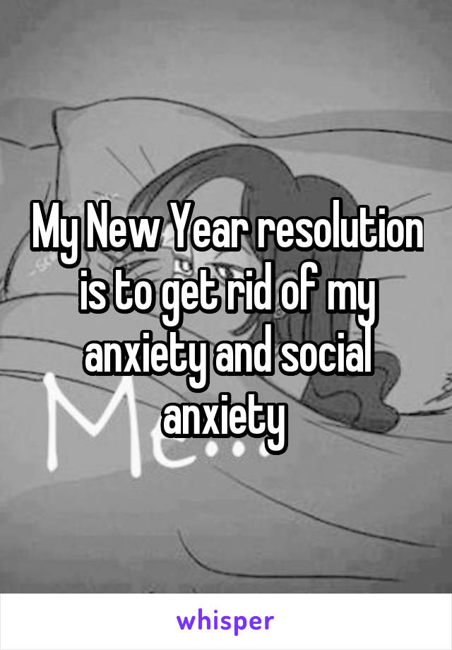 My New Year resolution is to get rid of my anxiety and social anxiety 