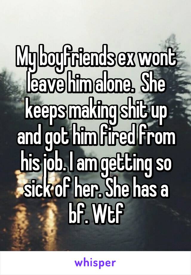 My boyfriends ex wont leave him alone.  She keeps making shit up and got him fired from his job. I am getting so sick of her. She has a bf. Wtf