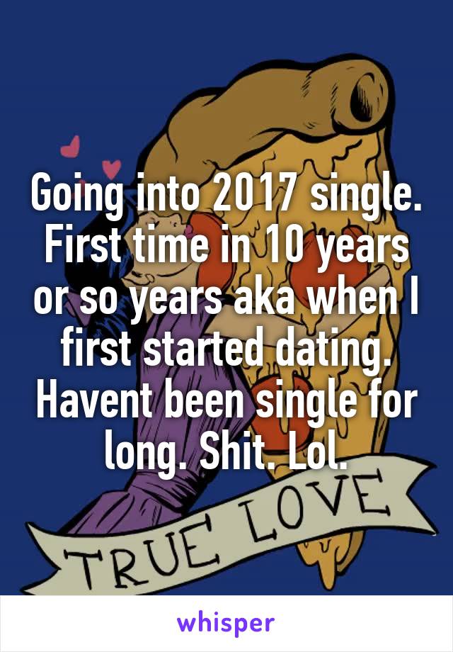 Going into 2017 single. First time in 10 years or so years aka when I first started dating. Havent been single for long. Shit. Lol.