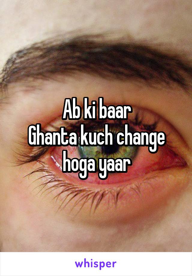 Ab ki baar
Ghanta kuch change hoga yaar