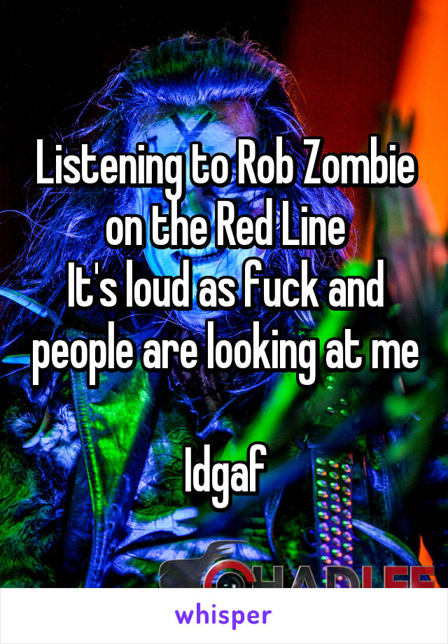 Listening to Rob Zombie on the Red Line
It's loud as fuck and people are looking at me 
Idgaf