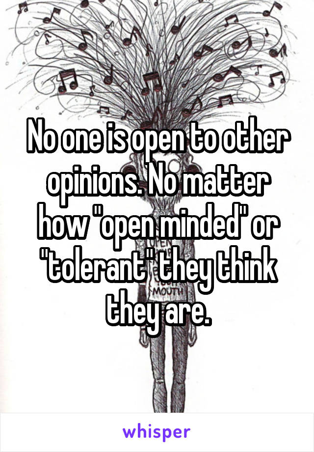 No one is open to other opinions. No matter how "open minded" or "tolerant" they think they are.