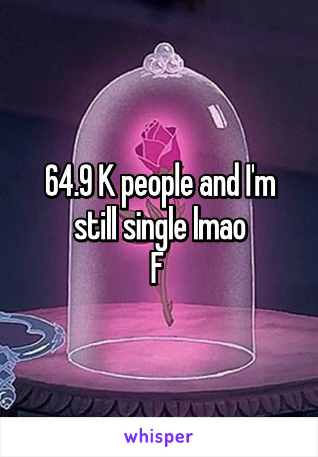 64.9 K people and I'm still single lmao
F 